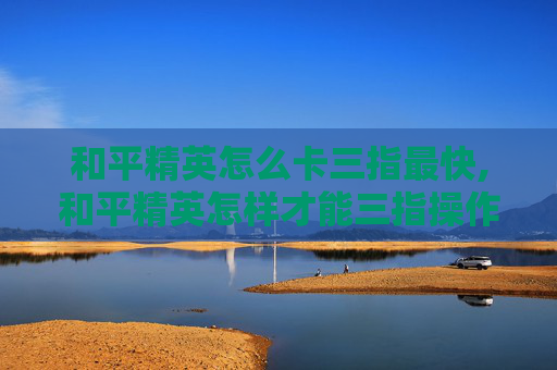 和平精英怎么卡三指最快,和平精英怎样才能三指操作