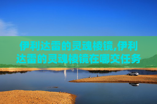 伊利达雷的灵魂棱镜,伊利达雷的灵魂棱镜在哪交任务