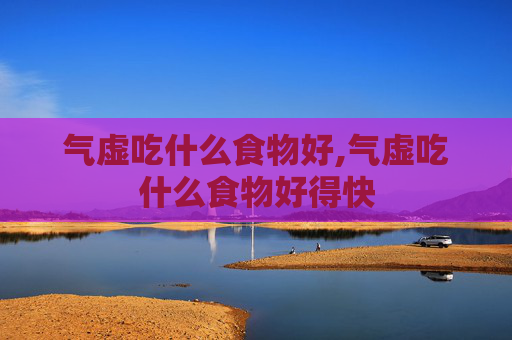 气虚吃什么食物好,气虚吃什么食物好得快