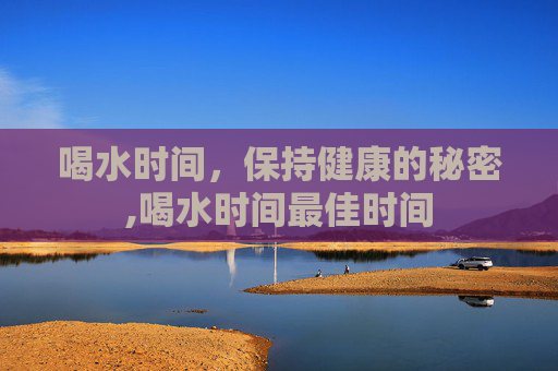 喝水时间，保持健康的秘密,喝水时间最佳时间