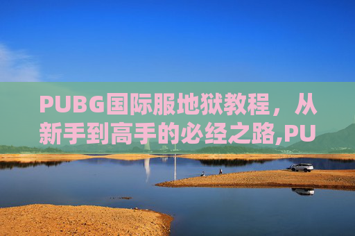 PUBG国际服地狱教程，从新手到高手的必经之路,PUBG绝地求生国际服怎么进