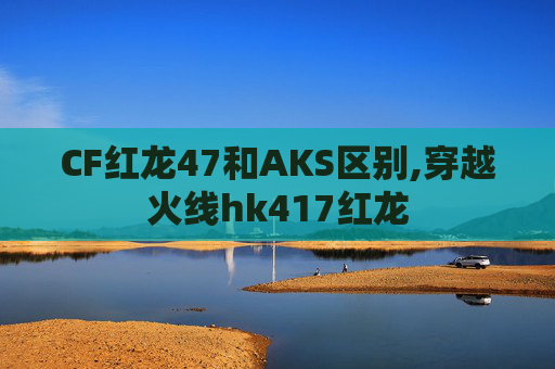 CF红龙47和AKS区别,穿越火线hk417红龙