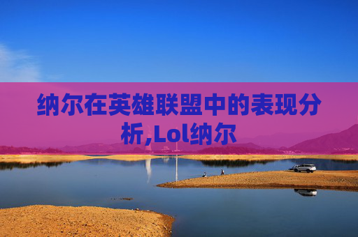 纳尔在英雄联盟中的表现分析,Lol纳尔