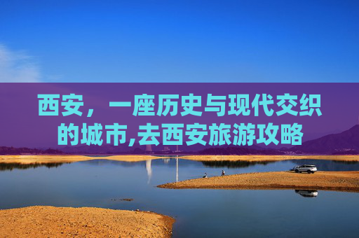 西安，一座历史与现代交织的城市,去西安旅游攻略