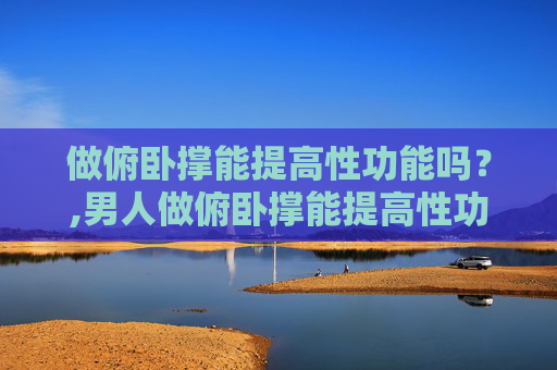 做俯卧撑能提高性功能吗？,男人做俯卧撑能提高性功能吗