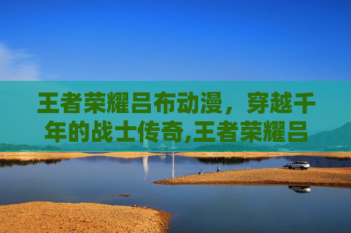 王者荣耀吕布动漫，穿越千年的战士传奇,王者荣耀吕布动漫版