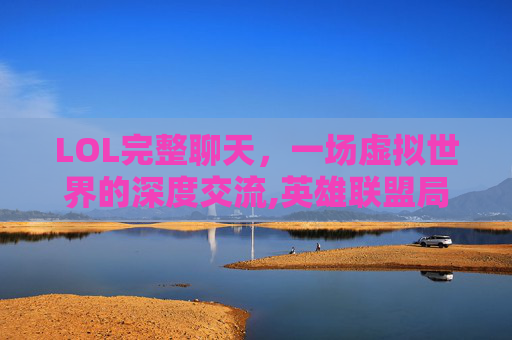 LOL完整聊天，一场虚拟世界的深度交流,英雄联盟局内聊天