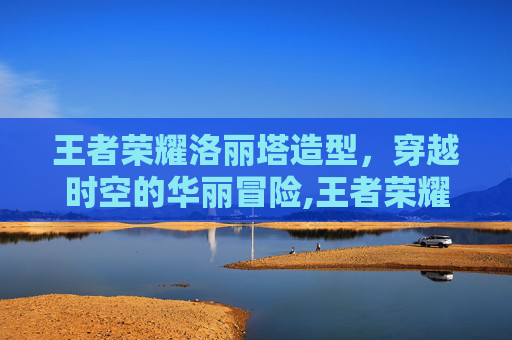 王者荣耀洛丽塔造型，穿越时空的华丽冒险,王者荣耀洛丽塔造型怎么获得