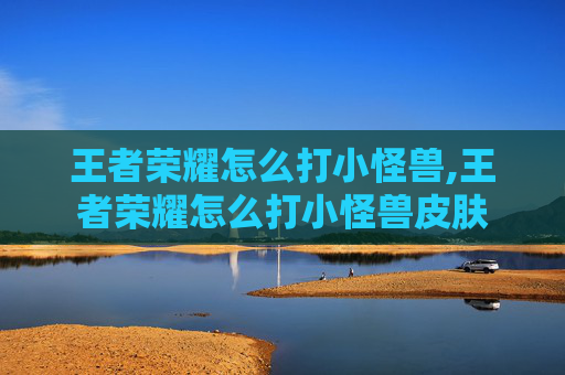 王者荣耀怎么打小怪兽,王者荣耀怎么打小怪兽皮肤