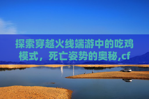 探索穿越火线端游中的吃鸡模式，死亡姿势的奥秘,cf端游吃鸡模式死亡姿势是什么