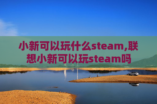 小新可以玩什么steam,联想小新可以玩steam吗