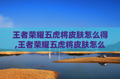 王者荣耀五虎将皮肤怎么得,王者荣耀五虎将皮肤怎么得的