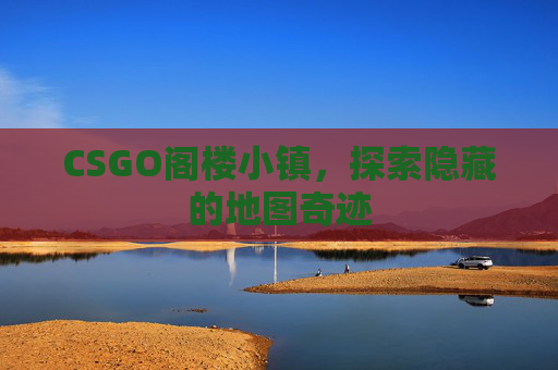 CSGO阁楼小镇，探索隐藏的地图奇迹