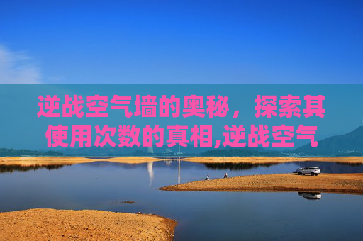 逆战空气墙的奥秘，探索其使用次数的真相,逆战空气墙怎么升级蓝色的