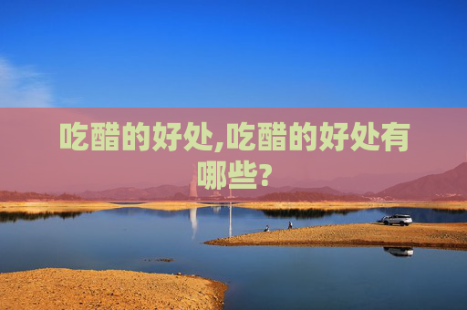 吃醋的好处,吃醋的好处有哪些?