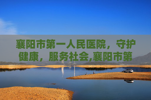襄阳市第一人民医院，守护健康，服务社会,襄阳市第一人民医院高新院区