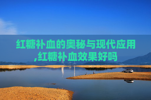 红糖补血的奥秘与现代应用,红糖补血效果好吗