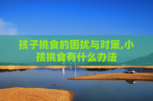 孩子挑食的困扰与对策,小孩挑食有什么办法