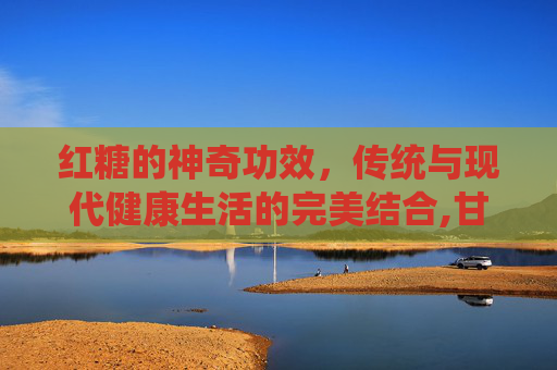 红糖的神奇功效,传统与现代健康生活的完美结合,甘蔗红糖功效 红糖的神奇功效,传统与现代健康生活的完美结合,甘蔗红糖功效
