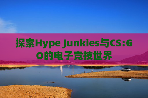 探索Hype Junkies与CS:GO的电子竞技世界 探索Hype Junkies与CS:GO的电子竞技世界