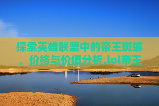 探索英雄联盟中的帝王斑蝶,价格与价值分析,lol帝王斑蝶多少钱能抽到 探索英雄联盟中的帝王斑蝶,价格与价值分析,lol帝王斑蝶多少钱能抽到