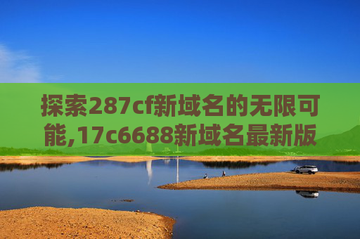 探索287cf新域名的无限可能,17c6688新域名最新版本更新内容 探索287cf新域名的无限可能,17c6688新域名最新版本更新内容