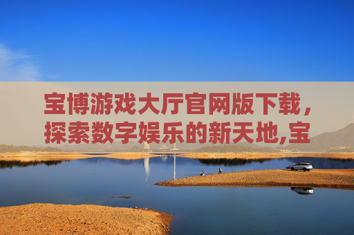 宝博游戏大厅官网版下载,探索数字娱乐的新天地,宝博大厅免费游戏下载 宝博游戏大厅官网版下载,探索数字娱乐的新天地,宝博大厅免费游戏下载