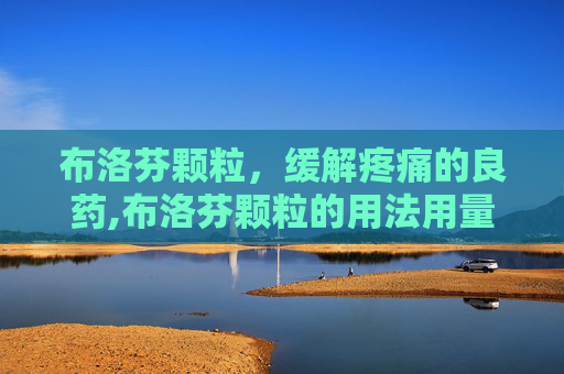 布洛芬颗粒,缓解疼痛的良药,布洛芬颗粒的用法用量 布洛芬颗粒,缓解疼痛的良药,布洛芬颗粒的用法用量