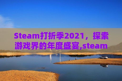 Steam打折季2021,探索游戏界的年度盛宴,steam2026年最新打折表 Steam打折季2021,探索游戏界的年度盛宴,steam2026年最新打折表