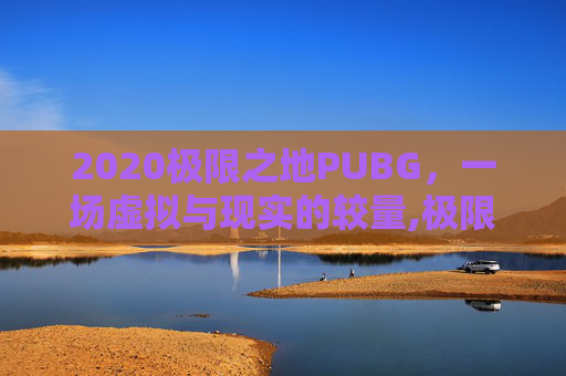 2020极限之地PUBG,一场虚拟与现实的较量,极限之地PUBG 2020极限之地PUBG,一场虚拟与现实的较量,极限之地PUBG