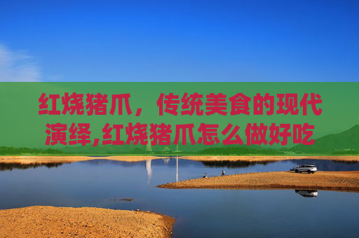 红烧猪爪,传统美食的现代演绎,红烧猪爪怎么做好吃 红烧猪爪,传统美食的现代演绎,红烧猪爪怎么做好吃