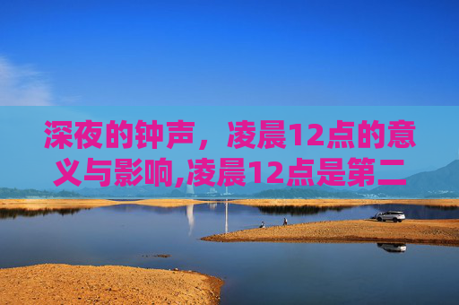 深夜的钟声,凌晨12点的意义与影响,凌晨12点是第二天吗 深夜的钟声,凌晨12点的意义与影响,凌晨12点是第二天吗