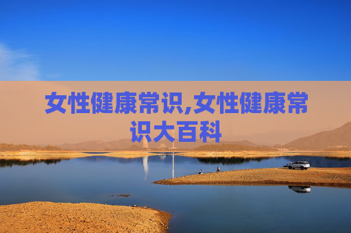 女性健康常识,女性健康常识大百科 女性健康常识,女性健康常识大百科