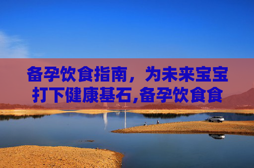 备孕饮食指南,为未来宝宝打下健康基石,备孕饮食食谱大全 备孕饮食指南,为未来宝宝打下健康基石,备孕饮食食谱大全