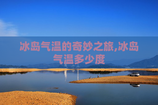 冰岛气温的奇妙之旅,冰岛气温多少度