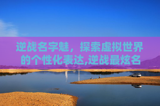 逆战名字魅,探索虚拟世界的个性化表达,逆战最炫名字 逆战名字魅,探索虚拟世界的个性化表达,逆战最炫名字