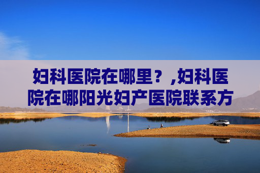 妇科医院在哪里？,妇科医院在哪阳光妇产医院联系方式
