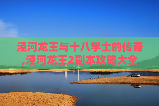 泾河龙王与十八学士的传奇,泾河龙王2副本攻略大全