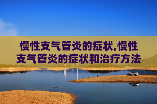 慢性支气管炎的症状,慢性支气管炎的症状和治疗方法