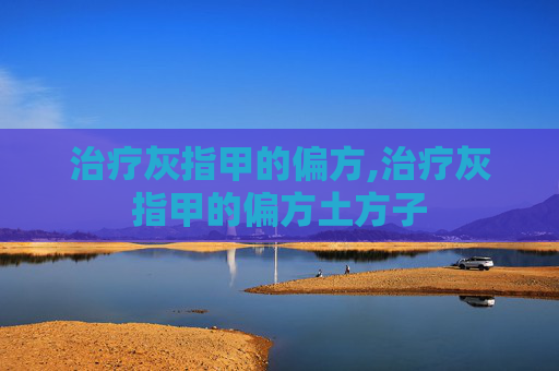 治疗灰指甲的偏方,治疗灰指甲的偏方土方子 治疗灰指甲的偏方,治疗灰指甲的偏方土方子
