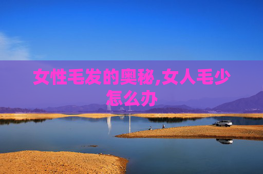 女性毛发的奥秘,女人毛少怎么办