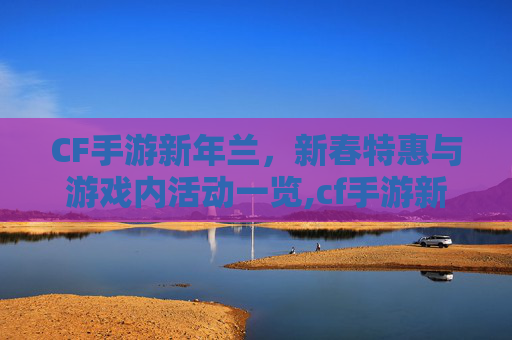 CF手游新年兰，新春特惠与游戏内活动一览,cf手游新春兰