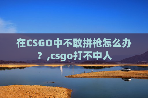 在CSGO中不敢拼枪怎么办？,csgo打不中人