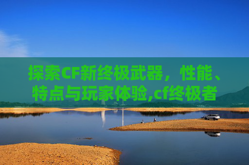 探索CF新终极武器，性能、特点与玩家体验,cf终极者