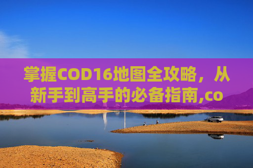 掌握COD16地图全攻略，从新手到高手的必备指南,cod16怎么点开地图