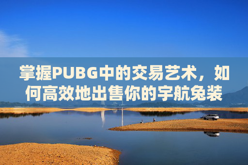 掌握PUBG中的交易艺术，如何高效地出售你的宇航兔装备,cf宇航兔兔皮肤是不是不一样了