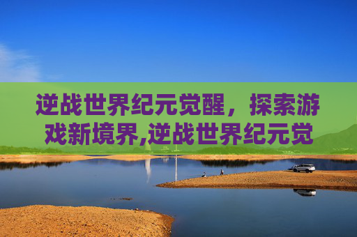 逆战世界纪元觉醒，探索游戏新境界,逆战世界纪元觉醒有什么用