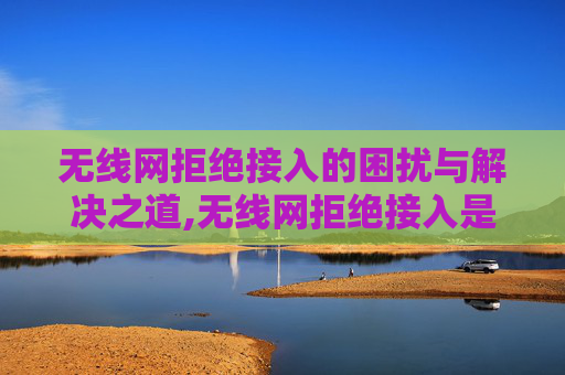 无线网拒绝接入的困扰与解决之道,无线网拒绝接入是什么原因