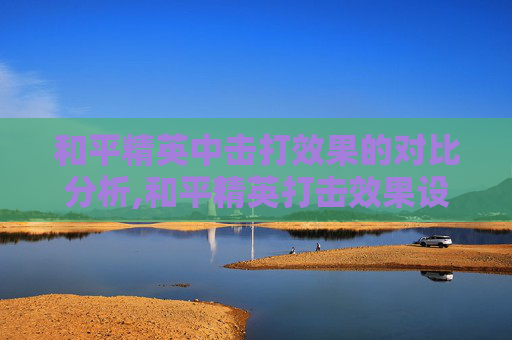 和平精英中击打效果的对比分析,和平精英打击效果设置