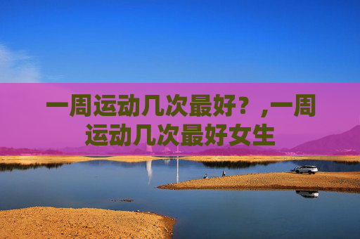 一周运动几次最好？,一周运动几次最好女生